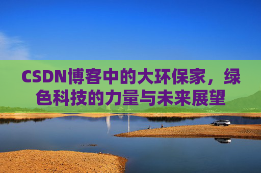 CSDN博客中的大环保家,绿色科技的力量与未来展望